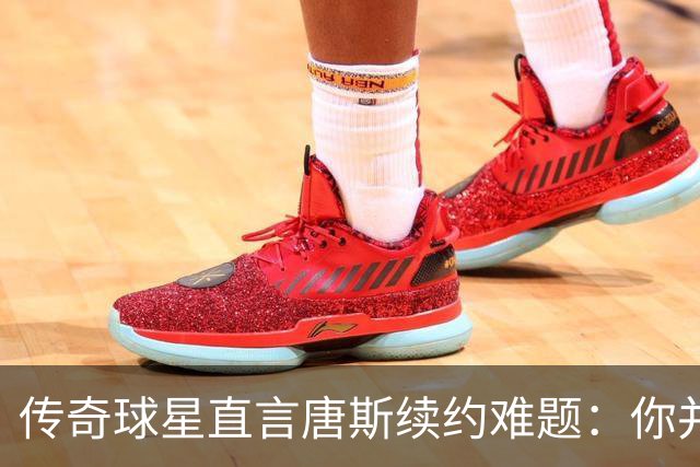 传奇球星直言唐斯续约难题：你并非球队核心，怎么配得2.6亿？