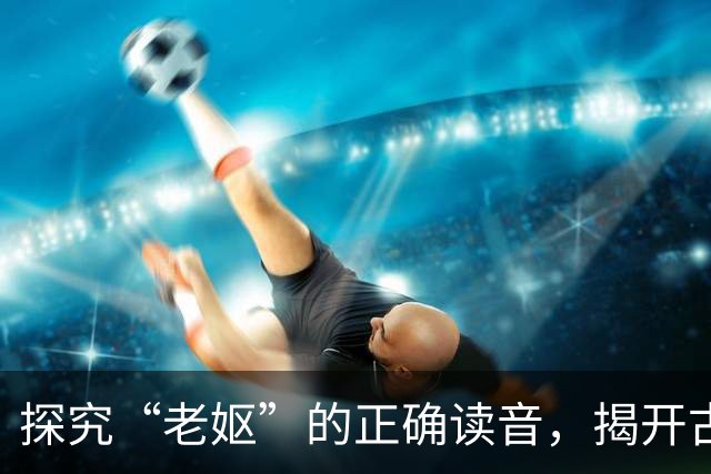 探究“老妪”的正确读音，揭开古字的误读之迷