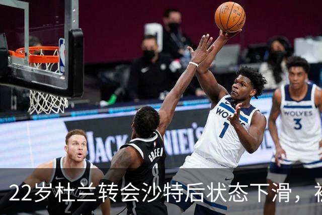 22岁杜兰转会沙特后状态下滑，被队友指责逃避训练